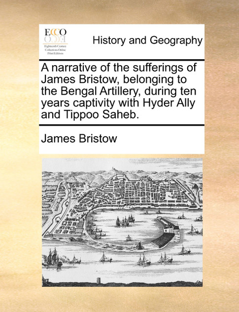 A narrative of the sufferings of James Bristow, belonging to the Bengal Artillery, during ten years captivity with Hyder Ally and Tippoo Saheb. A narrative of the sufferings of James Bristow, belonging to the Bengal Artillery, during ten years captivity with Hyder Ally and Tippoo Saheb.