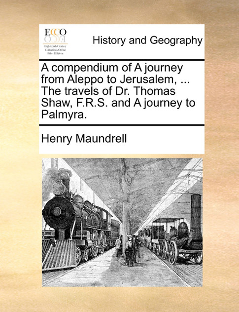 A compendium of A journey from Aleppo to Jerusalem, ... The travels of Dr. Thomas Shaw, F.R.S. and A journey to Palmyra. A compendium of A journey from Aleppo to Jerusalem, ... The travels of Dr. Thomas Shaw, F.R.S. and A journey to Palmyra.