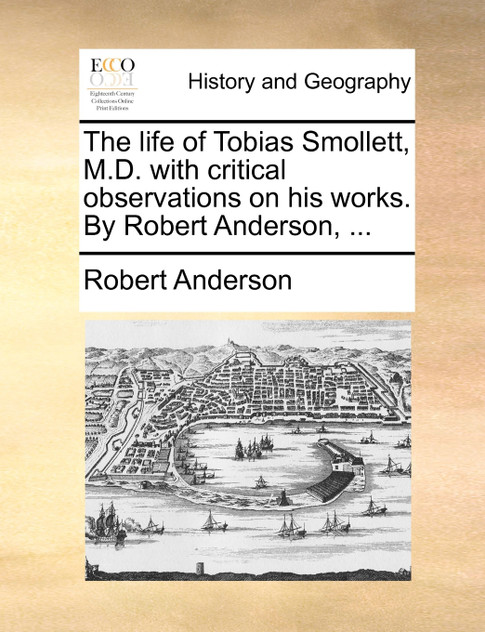 The life of Tobias Smollett, M.D. with critical observations on his works. By Robert Anderson, ...