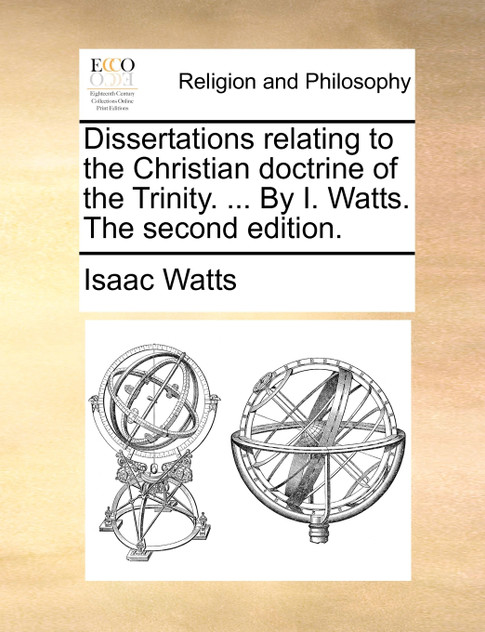 Dissertations relating to the Christian doctrine of the Trinity. ... By I. Watts. The second edition.