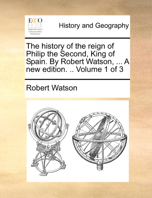 The history of the reign of Philip the Second, King of Spain. By Robert Watson, ... A new edition. .. Volume 1 of 3
