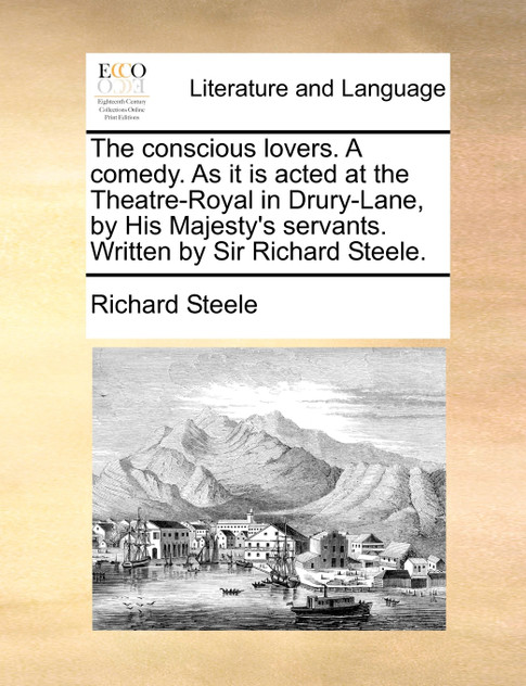 The conscious lovers. A comedy. As it is acted at the Theatre-Royal in Drury-Lane, by His Majesty's servants. Written by Sir Richard Steele. The conscious lovers. A comedy. As it is acted at the Theatre-Royal in Drury-Lane, by His Majesty's servants. Written by Sir Richard Steele.