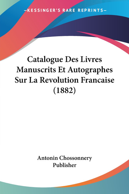 Catalogue Des Livres Manuscrits Et Autographes Sur La Revolution Francaise (1882) Catalogue Des Livres Manuscrits Et Autographes Sur La Revolution Francaise (1882)