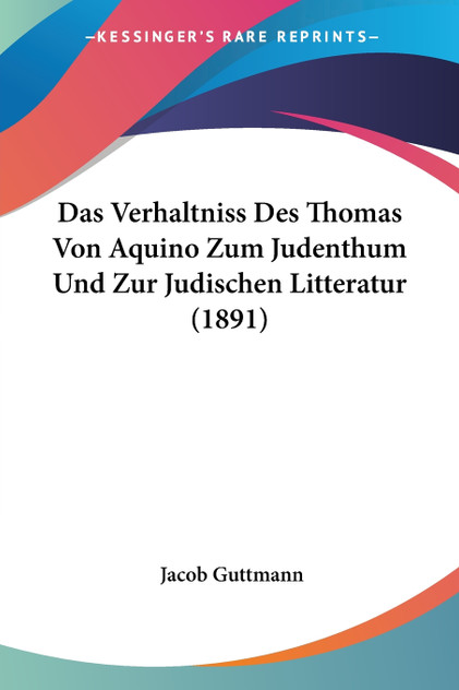 Das Verhaltniss Des Thomas Von Aquino Zum Judenthum Und Zur Judischen Litteratur (1891) Das Verhaltniss Des Thomas Von Aquino Zum Judenthum Und Zur Judischen Litteratur (1891)