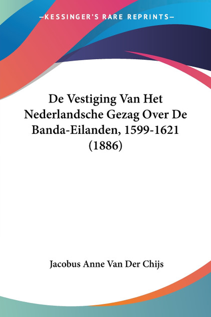 De Vestiging Van Het Nederlandsche Gezag Over De Banda-Eilanden, 1599-1621 (1886) De Vestiging Van Het Nederlandsche Gezag Over De Banda-Eilanden, 1599-1621 (1886)