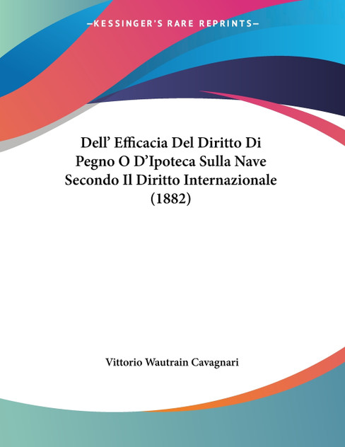 Dell' Efficacia Del Diritto Di Pegno O D'Ipoteca Sulla Nave Secondo Il Diritto Internazionale (1882) Dell' Efficacia Del Diritto Di Pegno O D'Ipoteca Sulla Nave Secondo Il Diritto Internazionale (1882)
