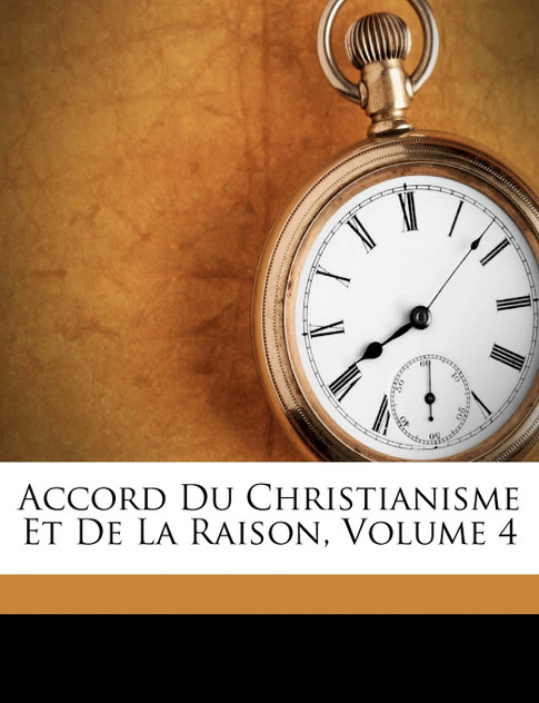 Accord Du Christianisme Et De La Raison, Volume 4 Accord Du Christianisme Et De La Raison, Volume 4