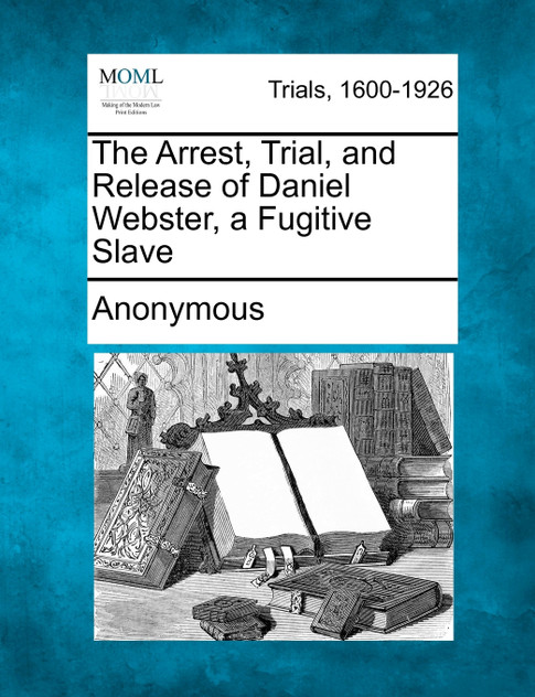 The Arrest, Trial, and Release of Daniel Webster, a Fugitive Slave The Arrest, Trial, and Release of Daniel Webster, a Fugitive Slave