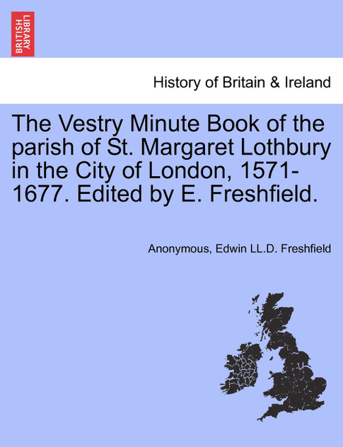 The Vestry Minute Book of the parish of St. Margaret Lothbury in the City of London, 1571-1677. Edited by E. Freshfield.