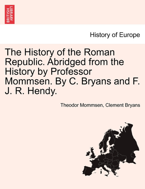 The History of the Roman Republic. Abridged from the History by Professor Mommsen. By C. Bryans and F. J. R. Hendy. The History of the Roman Republic. Abridged from the History by Professor Mommsen. By C. Bryans and F. J. R. Hendy.