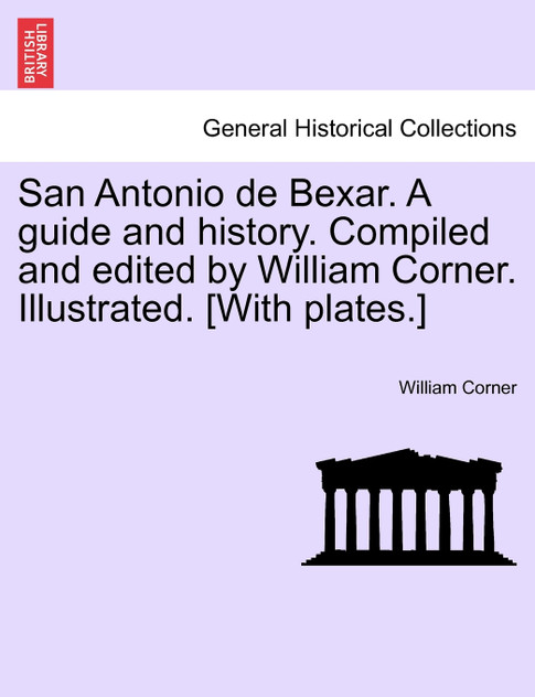 San Antonio de Bexar. A guide and history. Compiled and edited by William Corner. Illustrated. [With plates.]