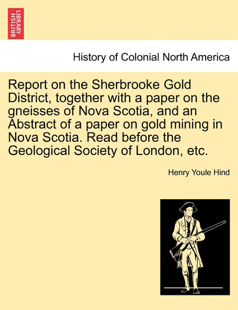 Report on the Sherbrooke Gold District, together with a paper on the gneisses of Nova Scotia, and an Abstract of a paper on gold mining in Nova Scotia. Read before the Geological Society of London, etc.