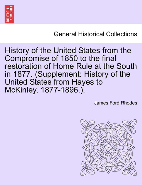 History of the United States from the Compromise of 1850 to the final restoration of Home Rule at the South in 1877. (Supplement History of the United States from the Compromise of 1850 to the final restoration of Home Rule at the South in 1877. (Supplement