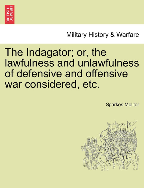 The Indagator; or, the lawfulness and unlawfulness of defensive and offensive war considered, etc.