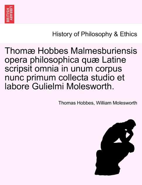 Thomæ Hobbes Malmesburiensis opera philosophica quæ Latine scripsit omnia in unum corpus nunc primum collecta studio et labore Gulielmi Molesworth. VOL. V Thomæ Hobbes Malmesburiensis opera philosophica quæ Latine scripsit omnia in unum corpus nunc primum collecta studio et labore Gulielmi Molesworth. VOL. V