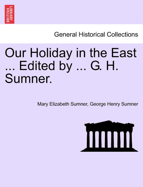 Our Holiday in the East ... Edited by ... G. H. Sumner. Our Holiday in the East ... Edited by ... G. H. Sumner.