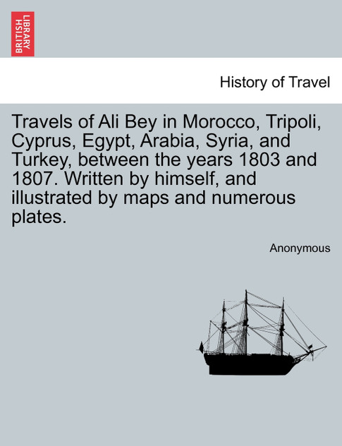 Travels of Ali Bey in Morocco, Tripoli, Cyprus, Egypt, Arabia, Syria, and Turkey, between the years 1803 and 1807. Written by himself, and illustrated by maps and numerous plates. Vol. II Travels of Ali Bey in Morocco, Tripoli, Cyprus, Egypt, Arabia, Syria, and Turkey, between the years 1803 and 1807. Written by himself, and illustrated by maps and numerous plates. Vol. II