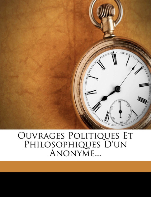 Ouvrages Politiques Et Philosophiques D'un Anonyme... Ouvrages Politiques Et Philosophiques D'un Anonyme...