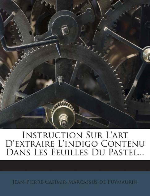 Instruction Sur L'art D'extraire L'indigo Contenu Dans Les Feuilles Du Pastel... Instruction Sur L'art D'extraire L'indigo Contenu Dans Les Feuilles Du Pastel...