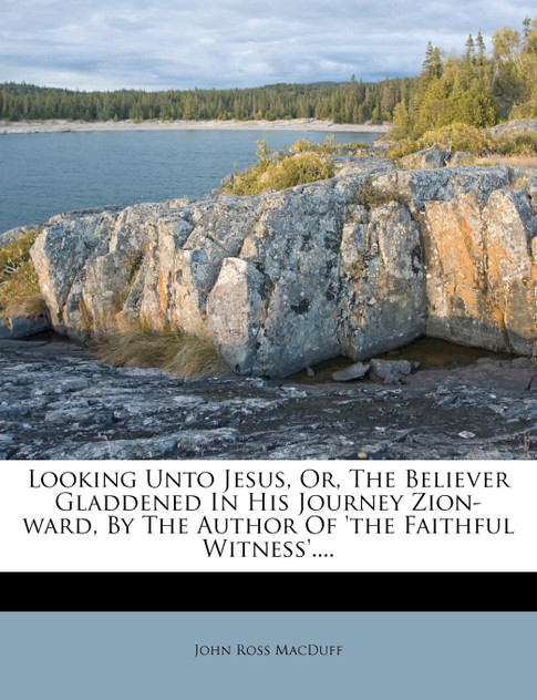 Looking Unto Jesus, Or, the Believer Gladdened in His Journey Zion-Ward, by the Author of 'The Faithful Witness'....