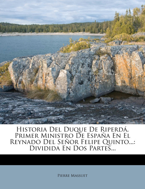 Historia del Duque de Riperda, Primer Ministro de Espana En El Reynado del Senor Felipe Quinto... Historia del Duque de Riperda, Primer Ministro de Espana En El Reynado del Senor Felipe Quinto...