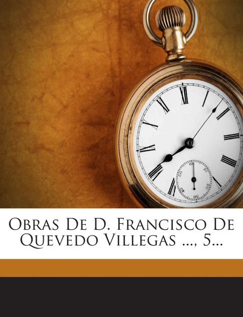 Obras De D. Francisco De Quevedo Villegas ..., 5... Obras De D. Francisco De Quevedo Villegas ..., 5...