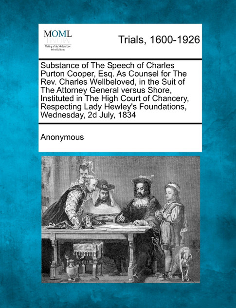 Substance of The Speech of Charles Purton Cooper, Esq. As Counsel for The Rev. Charles Wellbeloved, in the Suit of The Attorney General versus Shore, Instituted in The High Court of Chancery, Respecting Lady Hewley's Foundations, Wednesday, 2d July,
