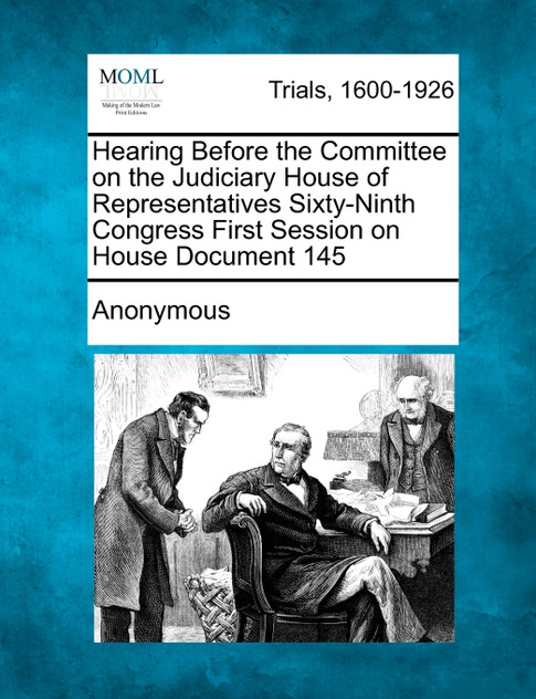 Hearing Before the Committee on the Judiciary House of Representatives Sixty-Ninth Congress First Session on House Document 145 Hearing Before the Committee on the Judiciary House of Representatives Sixty-Ninth Congress First Session on House Document 145
