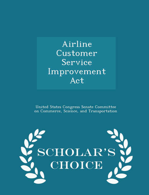 Airline Customer Service Improvement Act - Scholar's Choice Edition Airline Customer Service Improvement Act - Scholar's Choice Edition