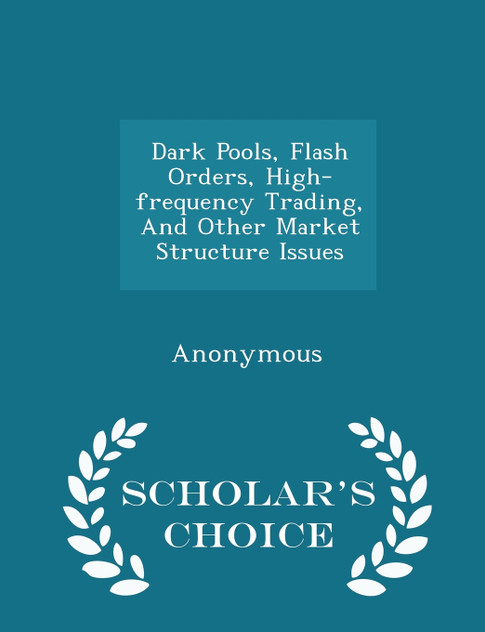 Dark Pools, Flash Orders, High-frequency Trading, And Other Market Structure Issues - Scholar's Choice Edition Dark Pools, Flash Orders, High-frequency Trading, And Other Market Structure Issues - Scholar's Choice Edition