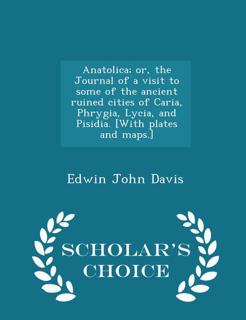 Anatolica; or, the Journal of a visit to some of the ancient ruined cities of Caria, Phrygia, Lycia, and Pisidia. [With plates and maps.] - Scholar's Choice Edition