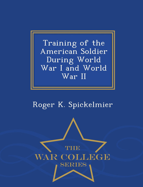 Training of the American Soldier During World War I and World War II - War College Series Training of the American Soldier During World War I and World War II - War College Series