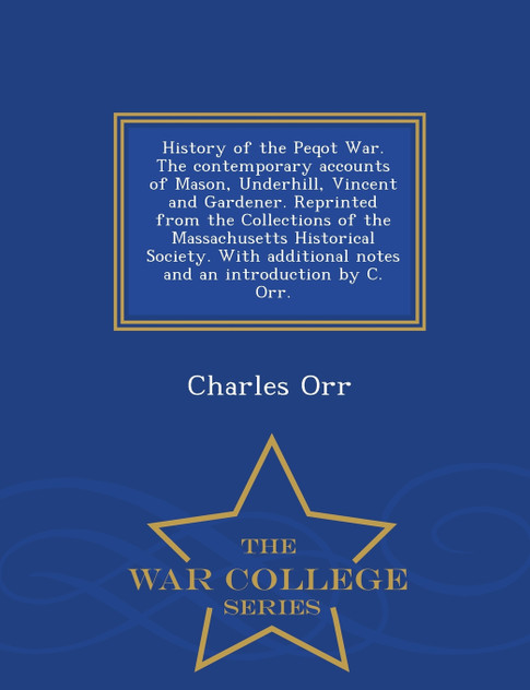 History of the Peqot War. The contemporary accounts of Mason, Underhill, Vincent and Gardener. Reprinted from the Collections of the Massachusetts Historical Society. With additional notes and an introduction by C. Orr. - War College Series History of the Peqot War. The contemporary accounts of Mason, Underhill, Vincent and Gardener. Reprinted from the Collections of the Massachusetts Historical Society. With additional notes and an introduction by C. Orr. - War College Series