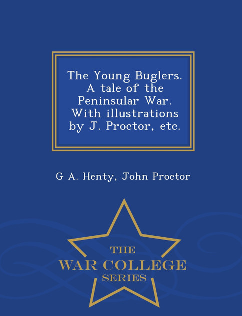 The Young Buglers. A tale of the Peninsular War. With illustrations by J. Proctor, etc. - War College Series The Young Buglers. A tale of the Peninsular War. With illustrations by J. Proctor, etc. - War College Series
