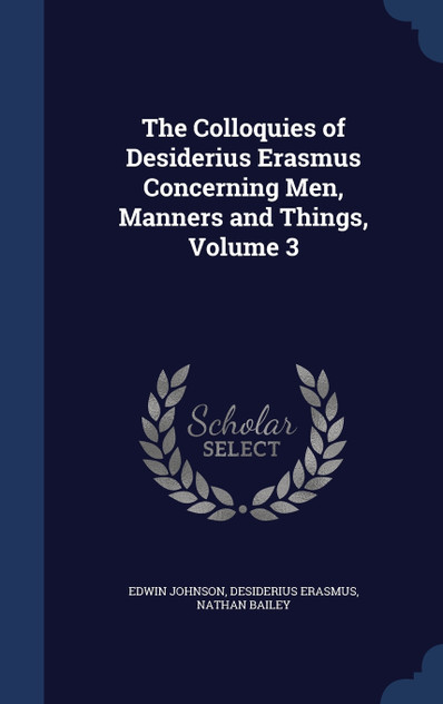 The Colloquies of Desiderius Erasmus Concerning Men, Manners and Things, Volume 3 The Colloquies of Desiderius Erasmus Concerning Men, Manners and Things, Volume 3