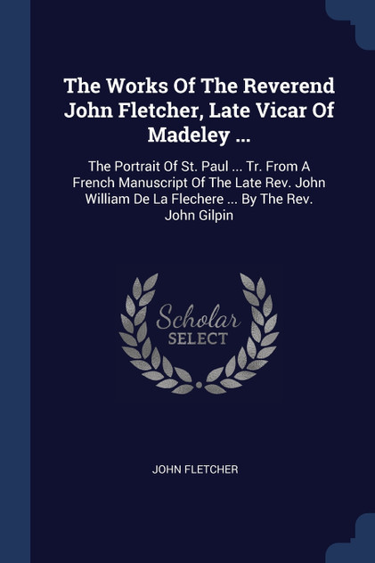 The Works Of The Reverend John Fletcher, Late Vicar Of Madeley ... The Works Of The Reverend John Fletcher, Late Vicar Of Madeley ...