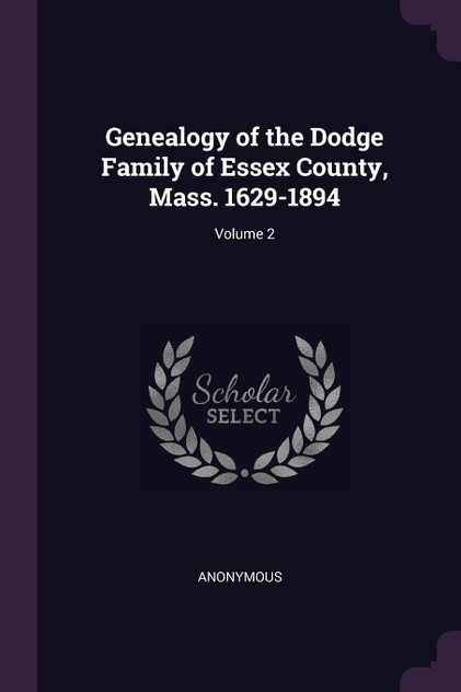 Genealogy of the Dodge Family of Essex County, Mass. 1629-1894; Volume 2 Genealogy of the Dodge Family of Essex County, Mass. 1629-1894; Volume 2