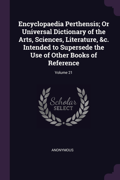 Encyclopaedia Perthensis; Or Universal Dictionary of the Arts, Sciences, Literature, &c. Intended to Supersede the Use of Other Books of Reference; Volume 21 Encyclopaedia Perthensis; Or Universal Dictionary of the Arts, Sciences, Literature, &c. Intended to Supersede the Use of Other Books of Reference; Volume 21