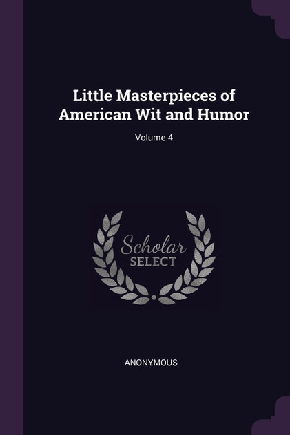 Little Masterpieces of American Wit and Humor; Volume 4 Little Masterpieces of American Wit and Humor; Volume 4