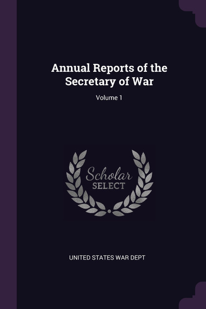 Annual Reports of the Secretary of War; Volume 1 Annual Reports of the Secretary of War; Volume 1