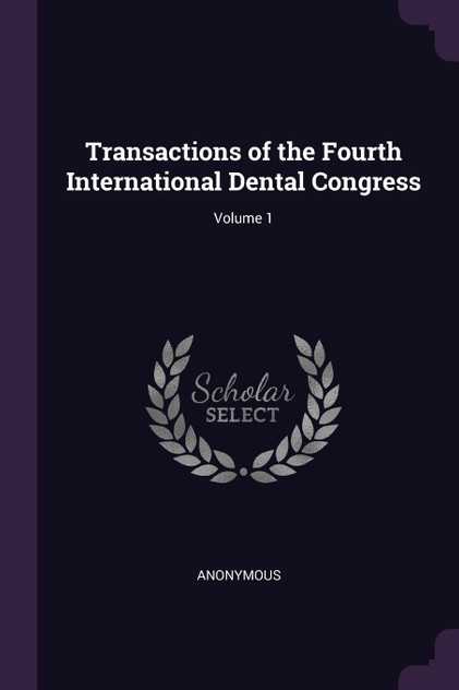 Transactions of the Fourth International Dental Congress; Volume 1 Transactions of the Fourth International Dental Congress; Volume 1