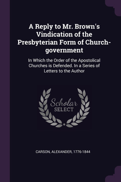 A Reply to Mr. Brown's Vindication of the Presbyterian Form of Church-government
