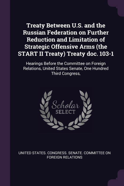 Treaty Between U.S. and the Russian Federation on Further Reduction and Limitation of Strategic Offensive Arms (the START II Treaty) Treaty doc. 103-1 Treaty Between U.S. and the Russian Federation on Further Reduction and Limitation of Strategic Offensive Arms (the START II Treaty) Treaty doc. 103-1
