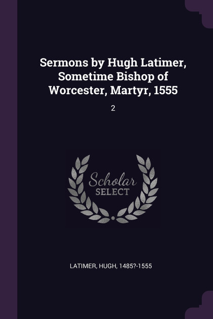 Sermons by Hugh Latimer, Sometime Bishop of Worcester, Martyr, 1555