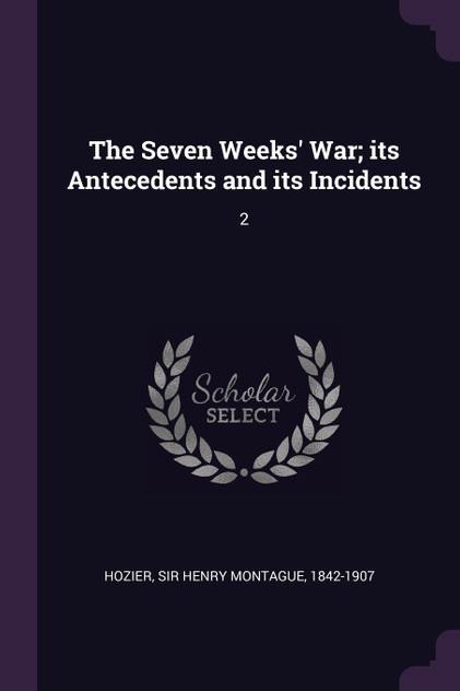 The Seven Weeks' War; its Antecedents and its Incidents The Seven Weeks' War; its Antecedents and its Incidents