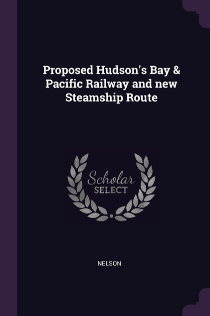 Proposed Hudson's Bay & Pacific Railway and new Steamship Route Proposed Hudson's Bay & Pacific Railway and new Steamship Route