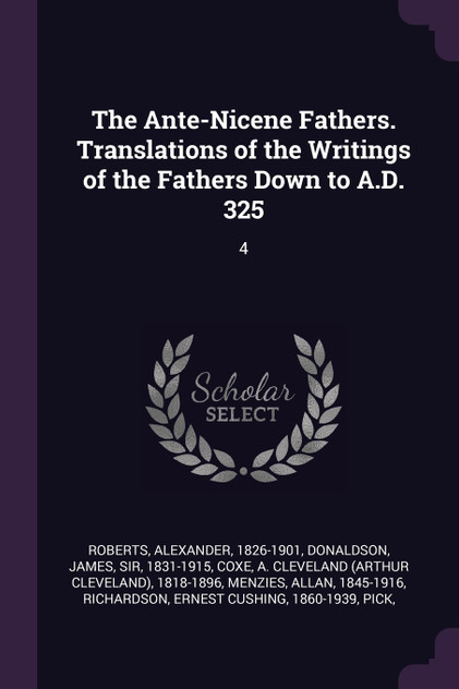 The Ante-Nicene Fathers. Translations of the Writings of the Fathers Down to A.D. 325 The Ante-Nicene Fathers. Translations of the Writings of the Fathers Down to A.D. 325
