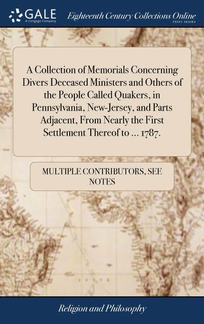 A Collection of Memorials Concerning Divers Deceased Ministers and Others of the People Called Quakers, in Pennsylvania, New-Jersey, and Parts Adjacent, From Nearly the First Settlement Thereof to ... 1787. A Collection of Memorials Concerning Divers Deceased Ministers and Others of the People Called Quakers, in Pennsylvania, New-Jersey, and Parts Adjacent, From Nearly the First Settlement Thereof to ... 1787.