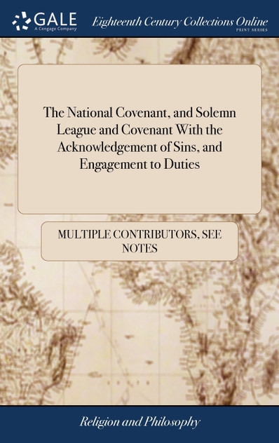 The National Covenant, and Solemn League and Covenant With the Acknowledgement of Sins, and Engagement to Duties The National Covenant, and Solemn League and Covenant With the Acknowledgement of Sins, and Engagement to Duties