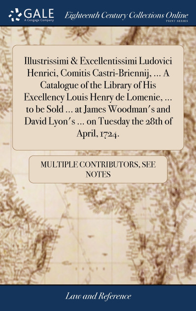 Illustrissimi & Excellentissimi Ludovici Henrici, Comitis Castri-Briennij, ... A Catalogue of the Library of His Excellency Louis Henry de Lomenie, ... to be Sold ... at James Woodman's and David Lyon's ... on Tuesday the 28th of April, 1724.